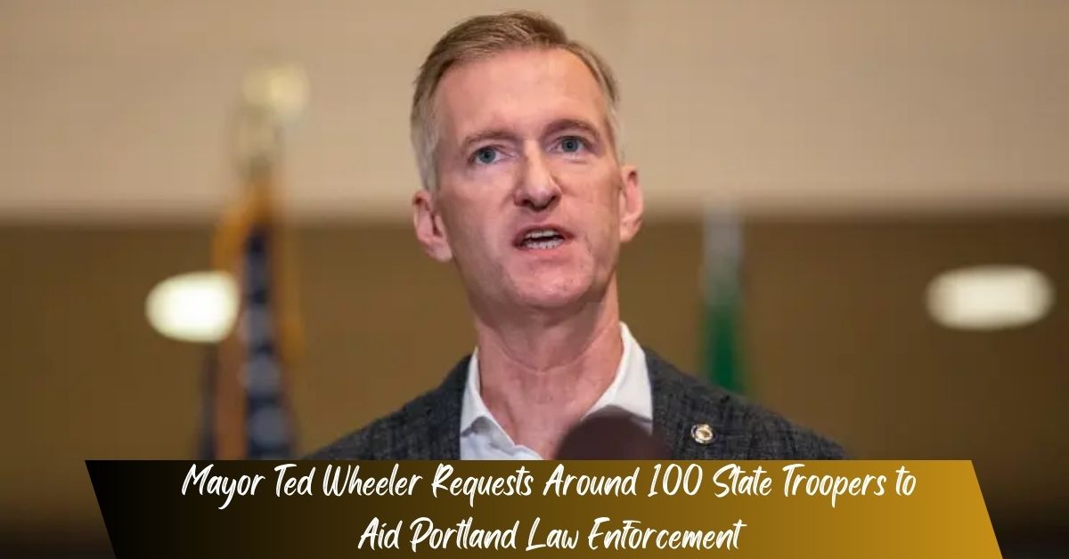 Mayor Ted Wheeler Requests Around 100 State Troopers to Aid Portland Law Enforcement